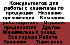 Консультантов для работы с клиентами по продукции › Название организации ­ Компания-работодатель › Отрасль предприятия ­ Другое › Минимальный оклад ­ 1 - Все города Работа » Вакансии   . Тыва респ.,Кызыл г.